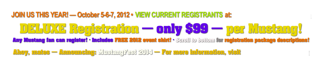 JOIN US THIS YEAR! — October 5-6-7, 2012 • VIEW CURRENT REGISTRANTS at: www.MustangFest2012.com
DELUXE Registration — only $99 — per Mustang!
Any Mustang fan can register! • Includes FREE 2012 event shirt! • Scroll to bottom for registration package descriptions!
Ahoy, mates — Announcing: MustangFest 2014 — For more information, visit www.AmericasCar.org